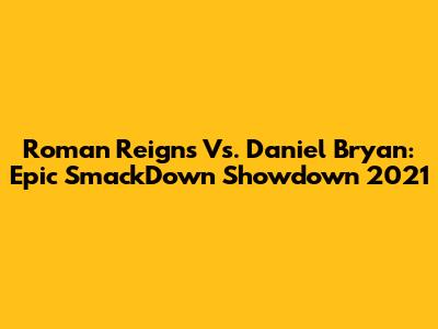 Roman Reigns Vs. Daniel Bryan: Epic SmackDown Showdown 2021