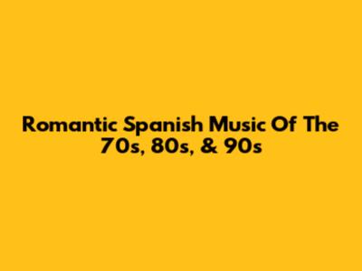 Romantic Spanish Music Of The 70s, 80s, & 90s
