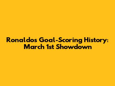 Ronaldo's Goal-Scoring History: March 1st Showdown