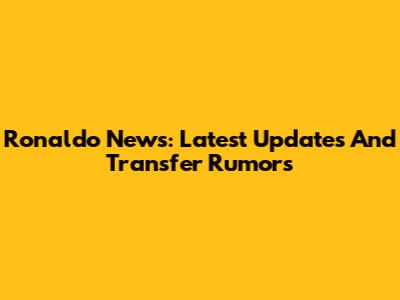 Ronaldo News: Latest Updates And Transfer Rumors