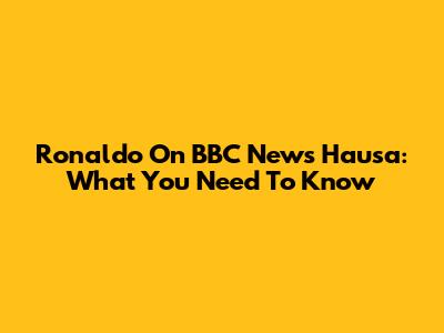 Ronaldo On BBC News Hausa: What You Need To Know