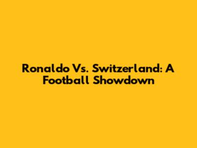 Ronaldo Vs. Switzerland: A Football Showdown