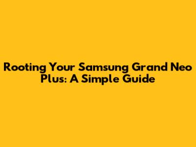 Rooting Your Samsung Grand Neo Plus: A Simple Guide