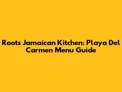 Roots Jamaican Kitchen: Playa Del Carmen Menu Guide