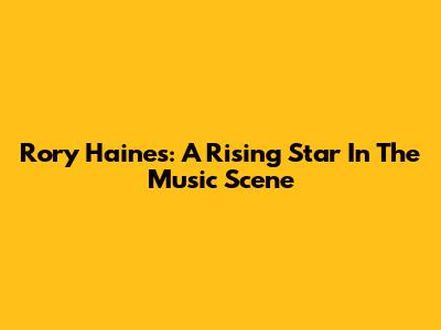 Rory Haines: A Rising Star In The Music Scene
