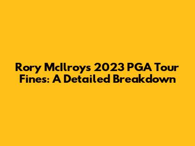 Rory McIlroy's 2023 PGA Tour Fines: A Detailed Breakdown