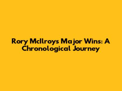 Rory McIlroy's Major Wins: A Chronological Journey
