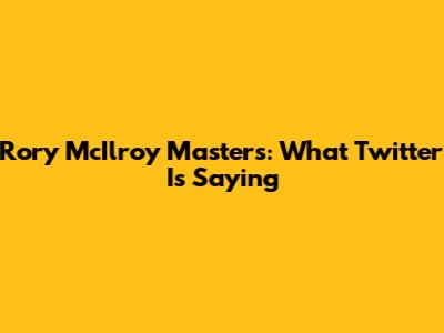 Rory McIlroy Masters: What Twitter Is Saying