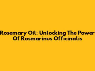 Rosemary Oil: Unlocking The Power Of Rosmarinus Officinalis