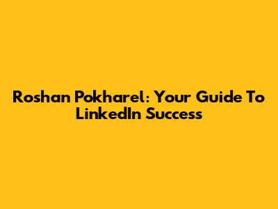 Roshan Pokharel: Your Guide To LinkedIn Success