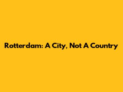 Rotterdam: A City, Not A Country