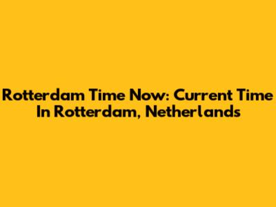 Rotterdam Time Now: Current Time In Rotterdam, Netherlands