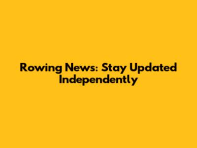 Rowing News: Stay Updated Independently