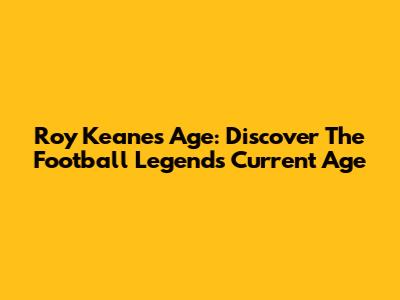 Roy Keane's Age: Discover The Football Legend's Current Age