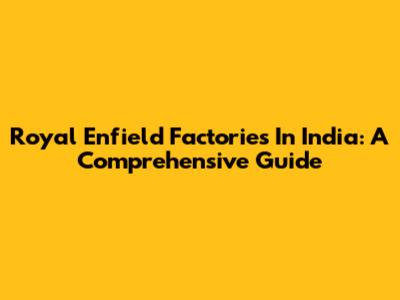 Royal Enfield Factories In India: A Comprehensive Guide
