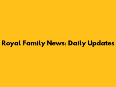 Royal Family News: Daily Updates