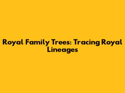 Royal Family Trees: Tracing Royal Lineages
