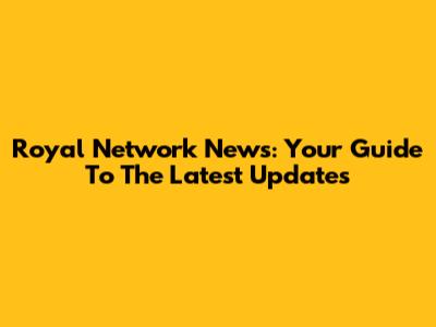 Royal Network News: Your Guide To The Latest Updates