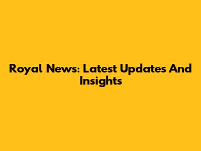 Royal News: Latest Updates And Insights