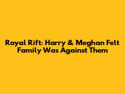 Royal Rift: Harry & Meghan Felt Family Was Against Them