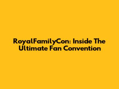 RoyalFamilyCon: Inside The Ultimate Fan Convention