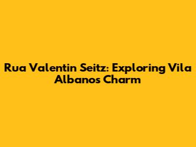 Rua Valentin Seitz: Exploring Vila Albano's Charm