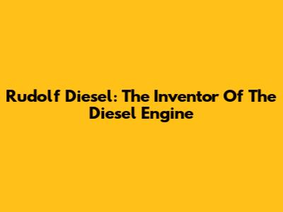 Rudolf Diesel: The Inventor Of The Diesel Engine