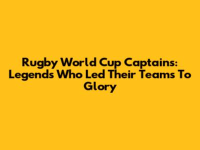 Rugby World Cup Captains: Legends Who Led Their Teams To Glory