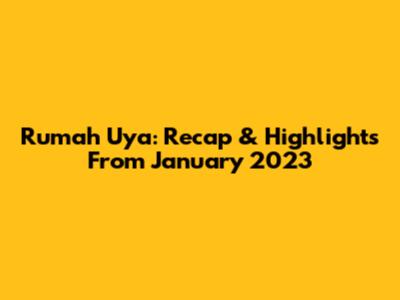 Rumah Uya: Recap & Highlights From January 2023