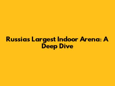 Russia's Largest Indoor Arena: A Deep Dive