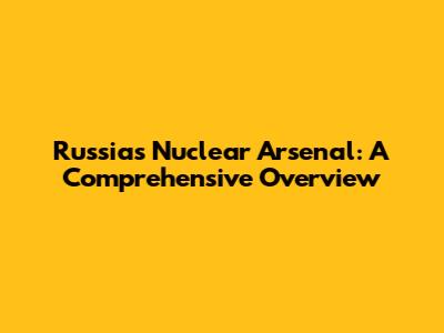 Russia's Nuclear Arsenal: A Comprehensive Overview