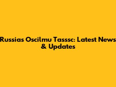 Russia's Oscilmu Tasssc: Latest News & Updates