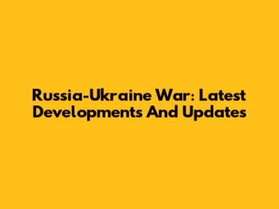 Russia-Ukraine War: Latest Developments And Updates