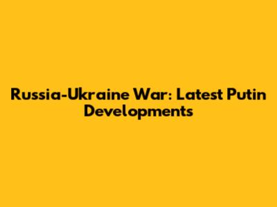 Russia-Ukraine War: Latest Putin Developments