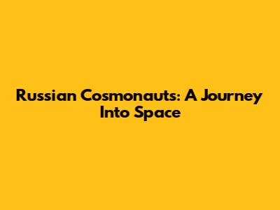 Russian Cosmonauts: A Journey Into Space