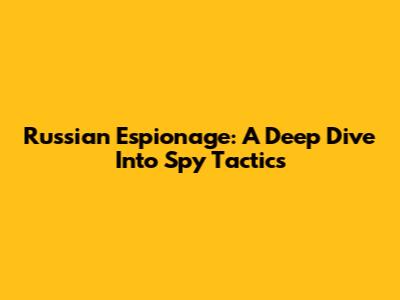 Russian Espionage: A Deep Dive Into Spy Tactics