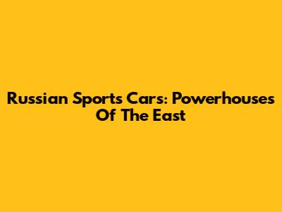 Russian Sports Cars: Powerhouses Of The East