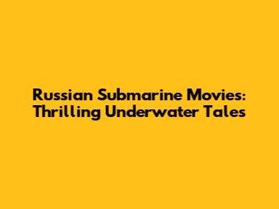 Russian Submarine Movies: Thrilling Underwater Tales