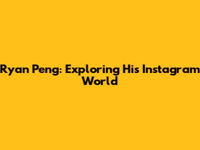 Ryan Peng: Exploring His Instagram World