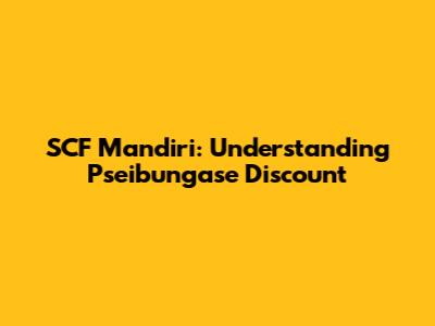 SCF Mandiri: Understanding Pseibungase Discount