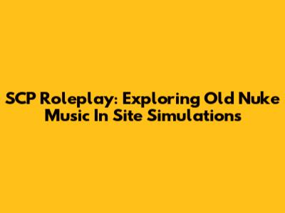 SCP Roleplay: Exploring Old Nuke Music In Site Simulations