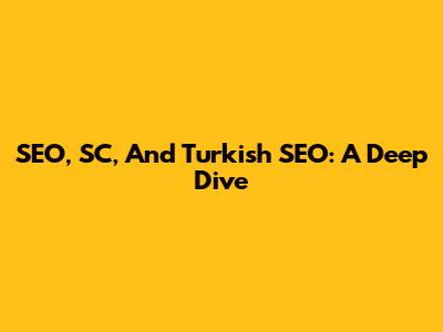 SEO, SC, And Turkish SEO: A Deep Dive