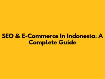 SEO & E-Commerce In Indonesia: A Complete Guide