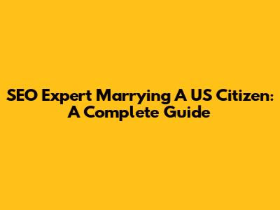 SEO Expert Marrying A US Citizen: A Complete Guide
