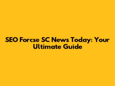 SEO Forcse SC News Today: Your Ultimate Guide