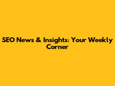 SEO News & Insights: Your Weekly Corner