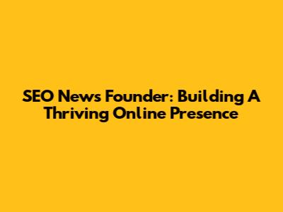 SEO News Founder: Building A Thriving Online Presence
