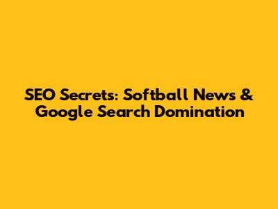 SEO Secrets: Softball News & Google Search Domination