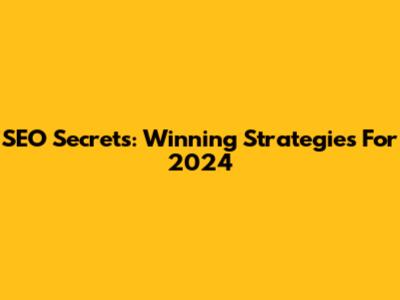 SEO Secrets: Winning Strategies For 2024