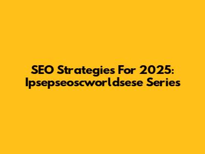 SEO Strategies For 2025: Ipsepseoscworldsese Series